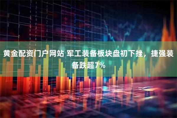 黄金配资门户网站 军工装备板块盘初下挫，捷强装备跌超7%