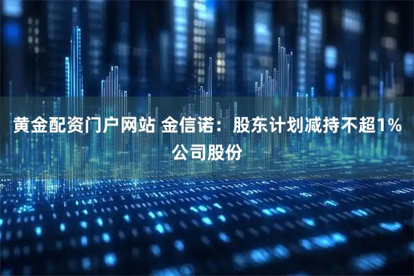 黄金配资门户网站 金信诺：股东计划减持不超1%公司股份