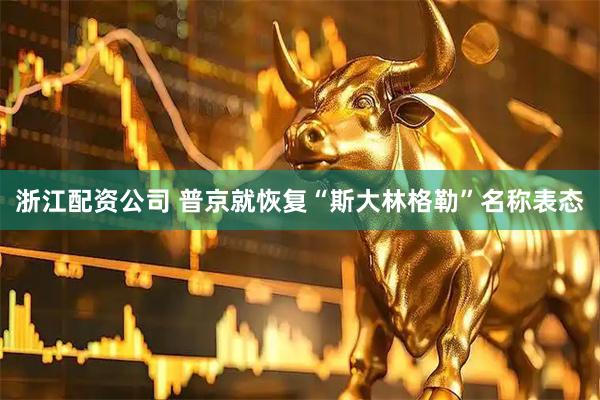 浙江配资公司 普京就恢复“斯大林格勒”名称表态