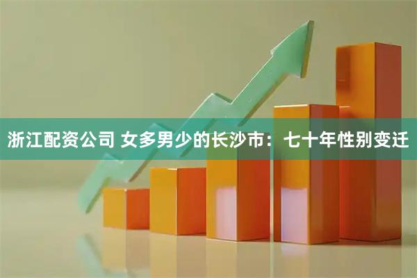 浙江配资公司 女多男少的长沙市：七十年性别变迁
