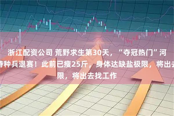 浙江配资公司 荒野求生第30天，“夺冠热门”河南退伍特种兵退赛！此前已瘦25斤，身体达缺盐极限，将出去找工作