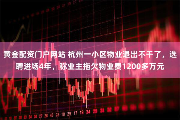 黄金配资门户网站 杭州一小区物业退出不干了，选聘进场4年，称业主拖欠物业费1200多万元