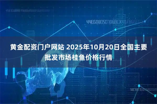 黄金配资门户网站 2025年10月20日全国主要批发市场桂鱼价格行情