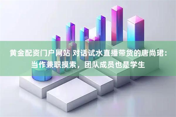 黄金配资门户网站 对话试水直播带货的唐尚珺：当作兼职摸索，团队成员也是学生