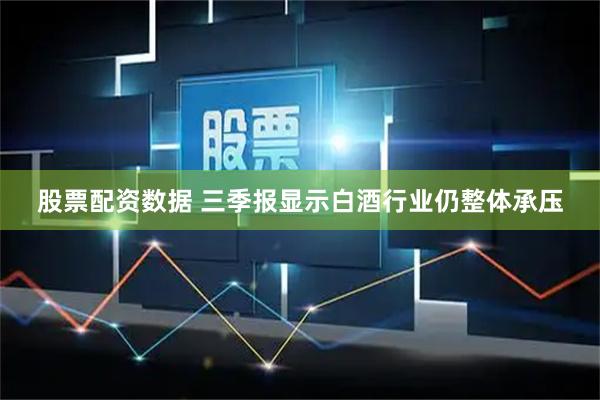 股票配资数据 三季报显示白酒行业仍整体承压