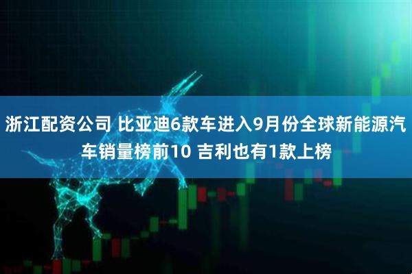 浙江配资公司 比亚迪6款车进入9月份全球新能源汽车销量榜前10 吉利也有1款上榜