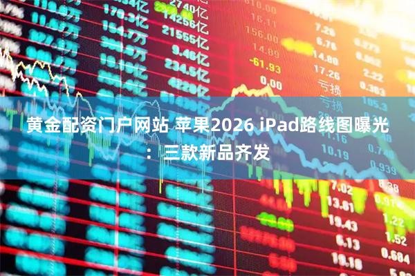 黄金配资门户网站 苹果2026 iPad路线图曝光：三款新品齐发