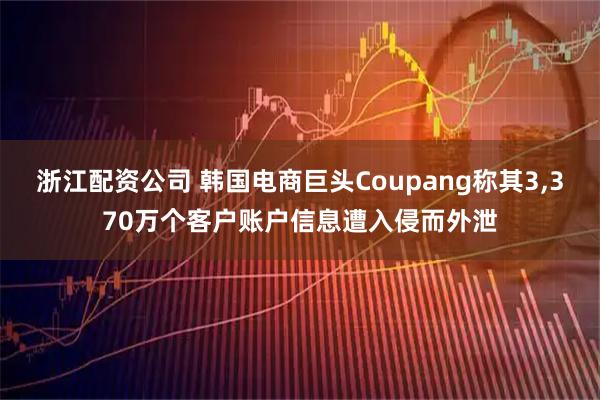 浙江配资公司 韩国电商巨头Coupang称其3,370万个客户账户信息遭入侵而外泄