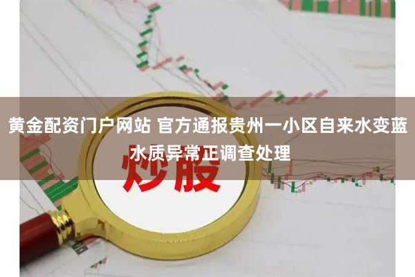 黄金配资门户网站 官方通报贵州一小区自来水变蓝 水质异常正调查处理