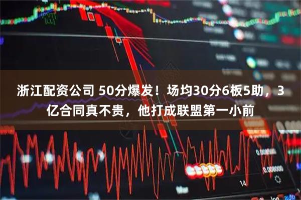 浙江配资公司 50分爆发！场均30分6板5助，3亿合同真不贵，他打成联盟第一小前