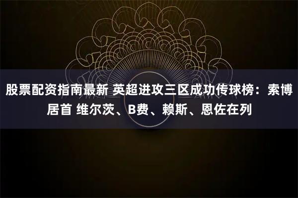 股票配资指南最新 英超进攻三区成功传球榜：索博居首 维尔茨、B费、赖斯、恩佐在列