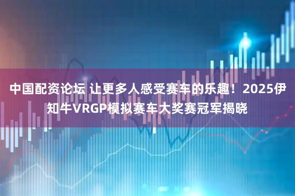 中国配资论坛 让更多人感受赛车的乐趣！2025伊知牛VRGP模拟赛车大奖赛冠军揭晓