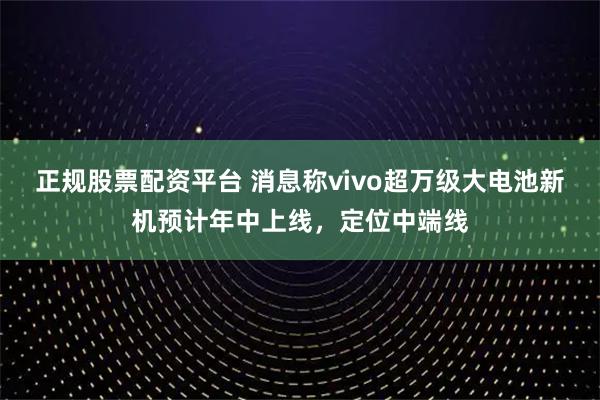 正规股票配资平台 消息称vivo超万级大电池新机预计年中上线，定位中端线