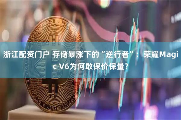 浙江配资门户 存储暴涨下的“逆行者”：荣耀Magic V6为何敢保价保量？