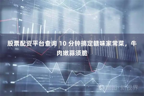 股票配资平台查询 10 分钟搞定赣味家常菜，牛肉嫩蒜须脆