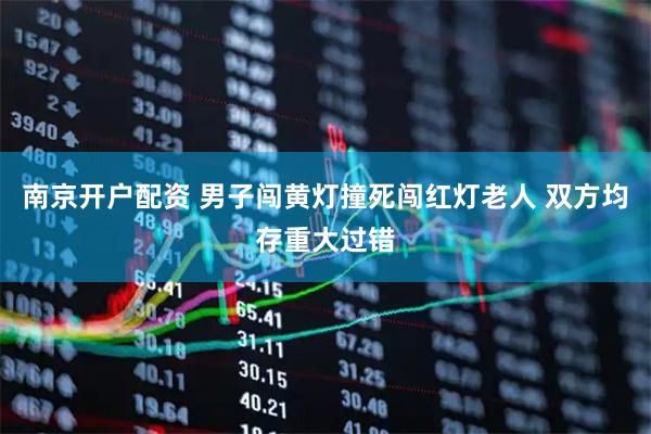 南京开户配资 男子闯黄灯撞死闯红灯老人 双方均存重大过错