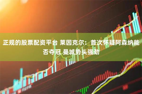 正规的股票配资平台 莱因克尔：首次怀疑阿森纳能否夺冠 曼城势头强劲