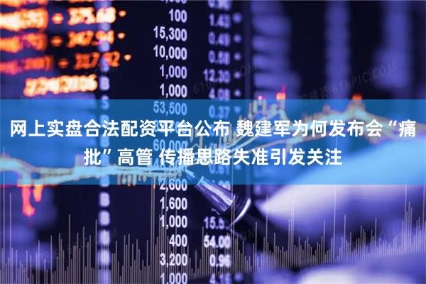 网上实盘合法配资平台公布 魏建军为何发布会“痛批”高管 传播思路失准引发关注