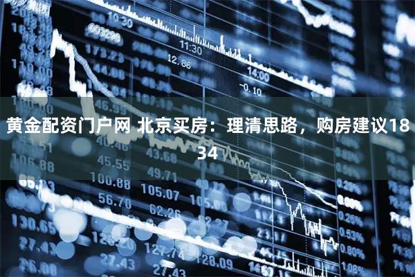 黄金配资门户网 北京买房：理清思路，购房建议1834