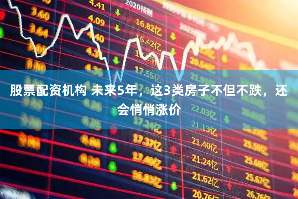 股票配资机构 未来5年，这3类房子不但不跌，还会悄悄涨价