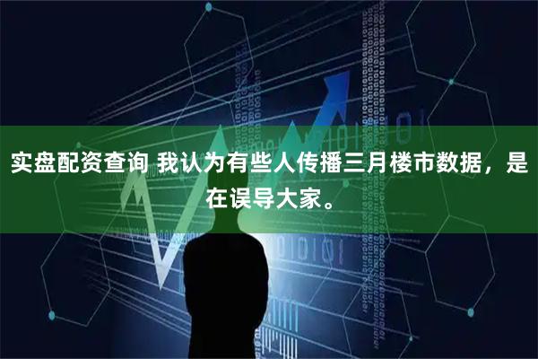 实盘配资查询 我认为有些人传播三月楼市数据，是在误导大家。