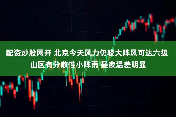 配资炒股网开 北京今天风力仍较大阵风可达六级 山区有分散性小阵雨 昼夜温差明显