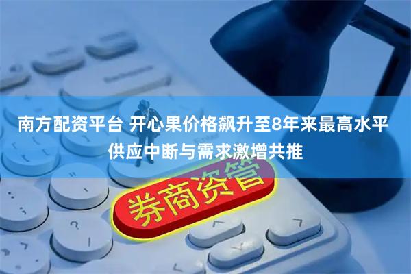 南方配资平台 开心果价格飙升至8年来最高水平 供应中断与需求激增共推