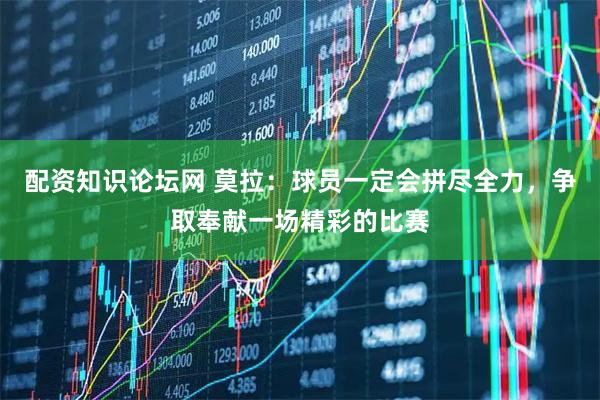 配资知识论坛网 莫拉：球员一定会拼尽全力，争取奉献一场精彩的比赛