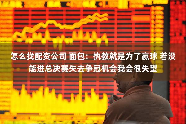 怎么找配资公司 面包：执教就是为了赢球 若没能进总决赛失去争冠机会我会很失望