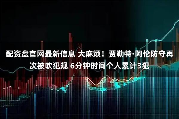 配资盘官网最新信息 大麻烦！贾勒特·阿伦防守再次被吹犯规 6分钟时间个人累计3犯
