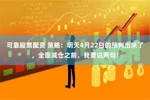 可靠股票配资 策略：明天4月22日的预判出来了，全面减仓之前，我要说两句！