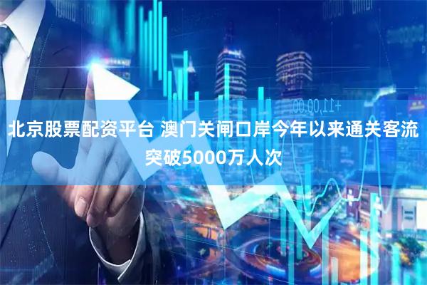 北京股票配资平台 澳门关闸口岸今年以来通关客流突破5000万人次