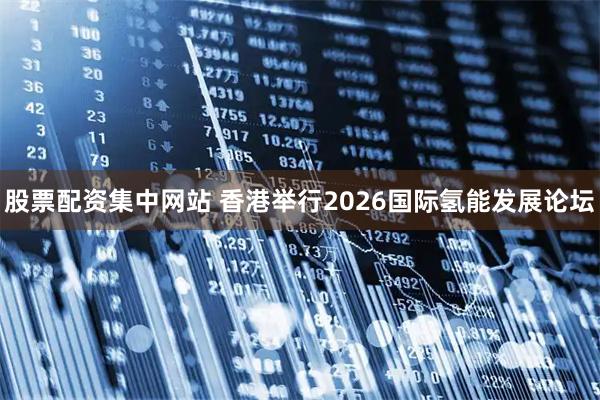 股票配资集中网站 香港举行2026国际氢能发展论坛