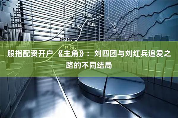 股指配资开户 《主角》：刘四团与刘红兵追爱之路的不同结局