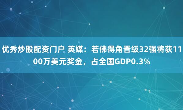 优秀炒股配资门户 英媒：若佛得角晋级32强将获1100万美元奖金，占全国GDP0.3%