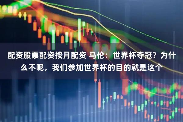 配资股票配资按月配资 马伦：世界杯夺冠？为什么不呢，我们参加世界杯的目的就是这个
