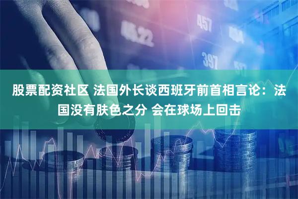 股票配资社区 法国外长谈西班牙前首相言论：法国没有肤色之分 会在球场上回击