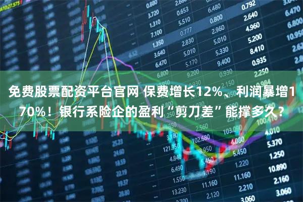 免费股票配资平台官网 保费增长12%、利润暴增170%！银行系险企的盈利“剪刀差”能撑多久？